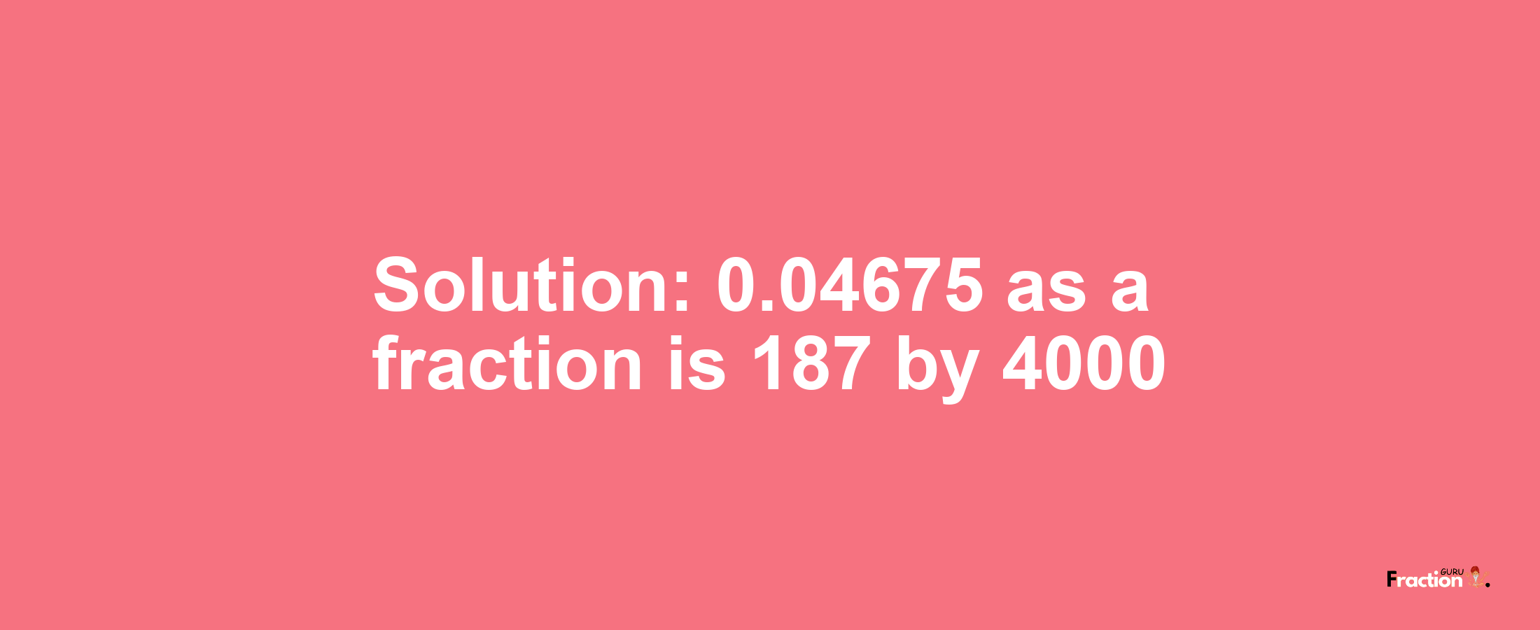 Solution:0.04675 as a fraction is 187/4000